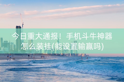 今日重大通报！手机斗牛神器怎么装挂(能设置输赢吗)