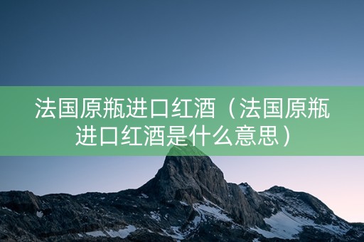 法国原瓶进口红酒（法国原瓶进口红酒是什么意思）