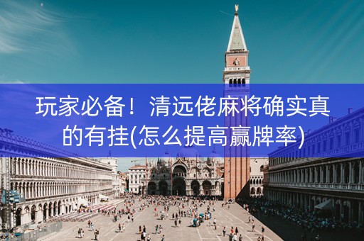 玩家必备！清远佬麻将确实真的有挂(怎么提高赢牌率)