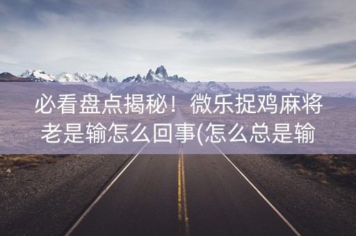 必看盘点揭秘！微乐捉鸡麻将老是输怎么回事(怎么总是输)