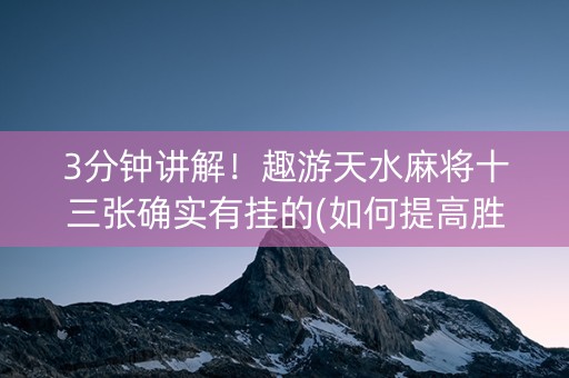 3分钟讲解！趣游天水麻将十三张确实有挂的(如何提高胜率)