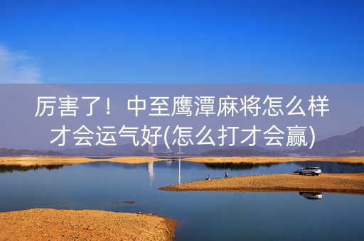 厉害了！中至鹰潭麻将怎么样才会运气好(怎么打才会赢)