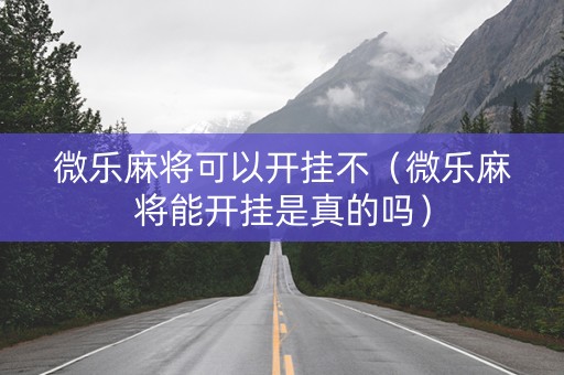 微乐麻将可以开挂不（微乐麻将能开挂是真的吗）