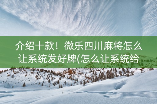 介绍十款！微乐四川麻将怎么让系统发好牌(怎么让系统给好牌)