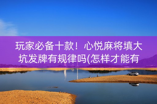 玩家必备十款！心悦麻将填大坑发牌有规律吗(怎样才能有好牌)