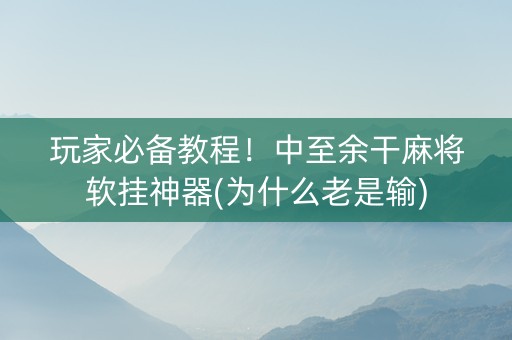 玩家必备教程！中至余干麻将软挂神器(为什么老是输)