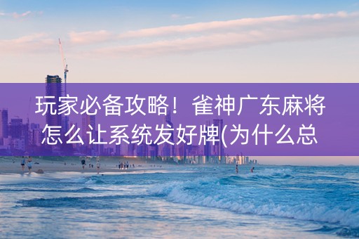 玩家必备攻略！雀神广东麻将怎么让系统发好牌(为什么总是输)