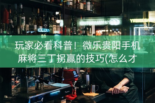 玩家必看科普！微乐贵阳手机麻将三丁拐赢的技巧(怎么才能赢得多)