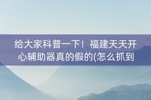 给大家科普一下！福建天天开心辅助器真的假的(怎么抓到好牌)