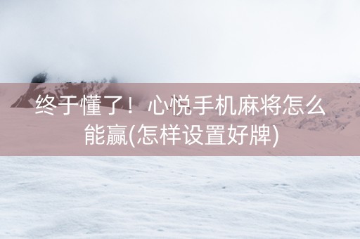 终于懂了！心悦手机麻将怎么能赢(怎样设置好牌)