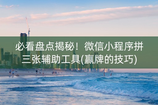 必看盘点揭秘！微信小程序拼三张辅助工具(赢牌的技巧)