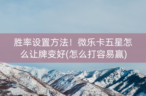 胜率设置方法！微乐卡五星怎么让牌变好(怎么打容易赢)