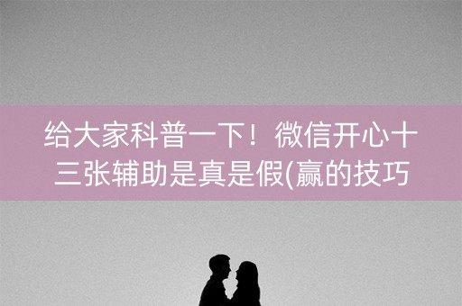 给大家科普一下！微信开心十三张辅助是真是假(赢的技巧系统规律)