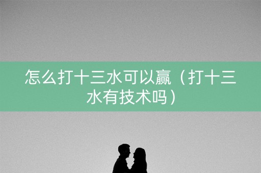 怎么打十三水可以赢（打十三水有技术吗）