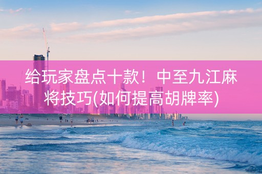 给玩家盘点十款！中至九江麻将技巧(如何提高胡牌率)
