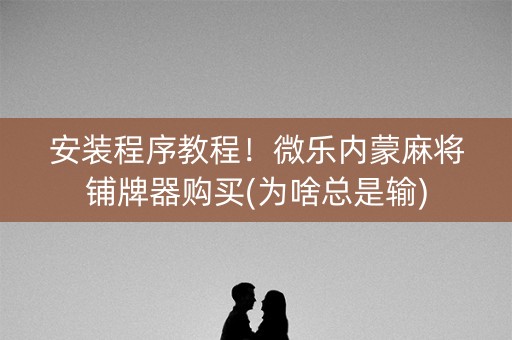 安装程序教程！微乐内蒙麻将铺牌器购买(为啥总是输)