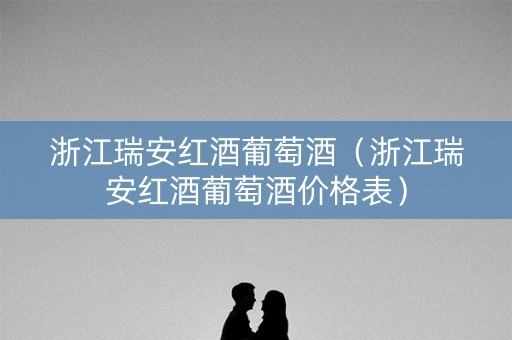 浙江瑞安红酒葡萄酒（浙江瑞安红酒葡萄酒价格表）