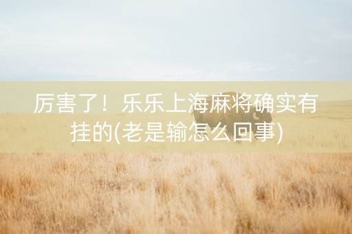 厉害了！乐乐上海麻将确实有挂的(老是输怎么回事)