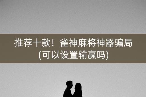 推荐十款！雀神麻将神器骗局(可以设置输赢吗)