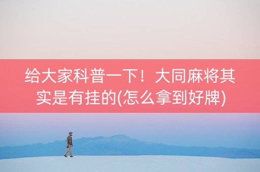 给大家科普一下！大同麻将其实是有挂的(怎么拿到好牌)