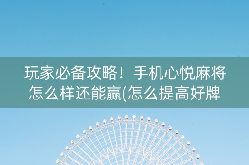 玩家必备攻略！手机心悦麻将怎么样还能赢(怎么提高好牌几率)