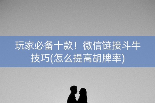 玩家必备十款！微信链接斗牛技巧(怎么提高胡牌率)