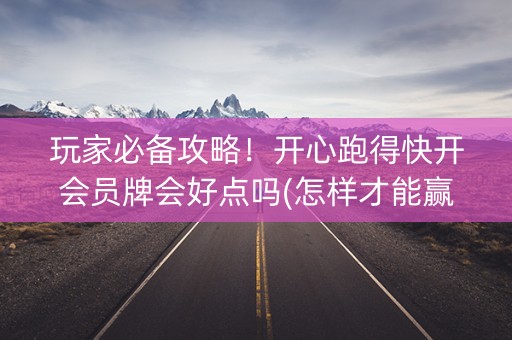 玩家必备攻略！开心跑得快开会员牌会好点吗(怎样才能赢)
