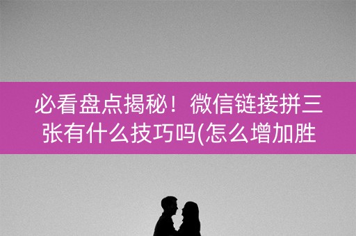 必看盘点揭秘！微信链接拼三张有什么技巧吗(怎么增加胜率)