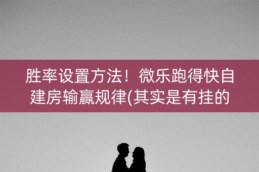 胜率设置方法！微乐跑得快自建房输赢规律(其实是有挂的)