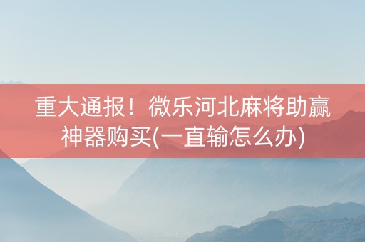 重大通报！微乐河北麻将助赢神器购买(一直输怎么办)