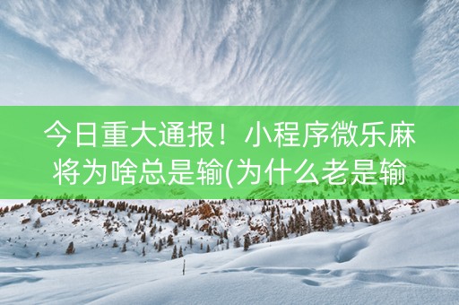 今日重大通报！小程序微乐麻将为啥总是输(为什么老是输)