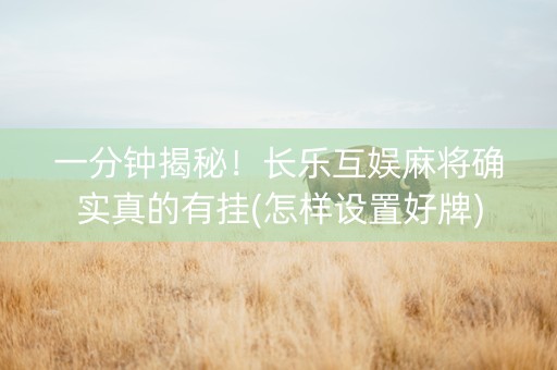 一分钟揭秘！长乐互娱麻将确实真的有挂(怎样设置好牌)