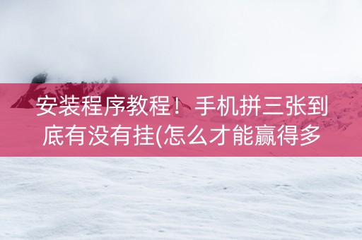 安装程序教程！手机拼三张到底有没有挂(怎么才能赢得多)