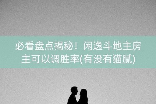 必看盘点揭秘！闲逸斗地主房主可以调胜率(有没有猫腻)
