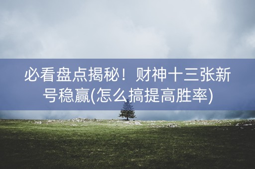 必看盘点揭秘！财神十三张新号稳赢(怎么搞提高胜率)