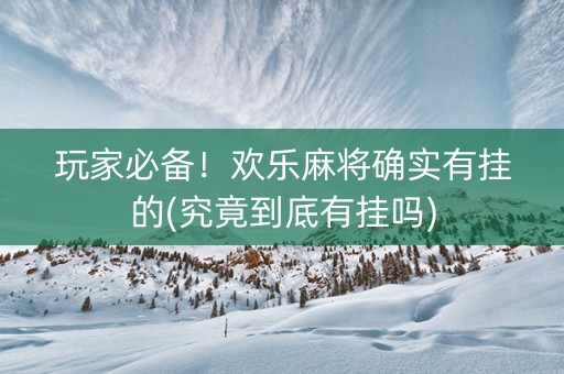 玩家必备！欢乐麻将确实有挂的(究竟到底有挂吗)