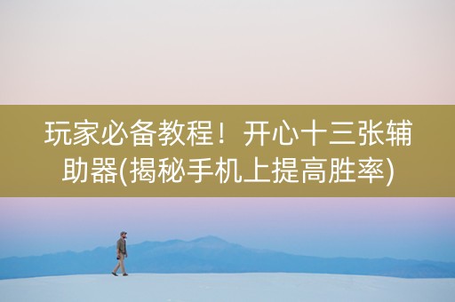 玩家必备教程！开心十三张辅助器(揭秘手机上提高胜率)