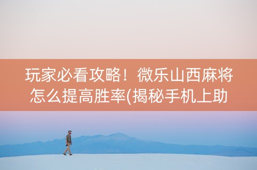 玩家必看攻略！微乐山西麻将怎么提高胜率(揭秘手机上助赢软件)