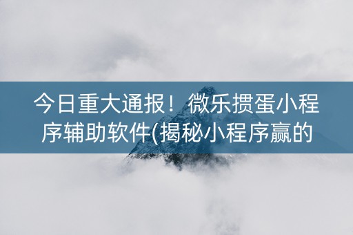 今日重大通报！微乐掼蛋小程序辅助软件(揭秘小程序赢的秘诀)
