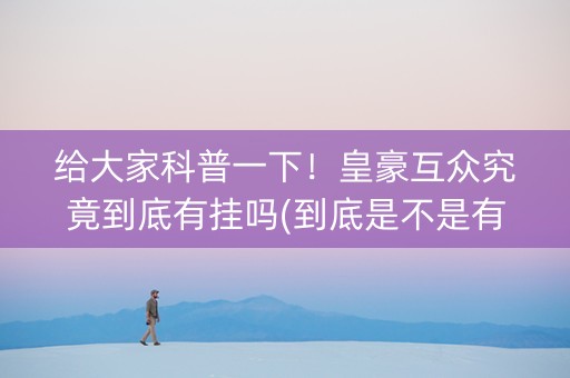 给大家科普一下！皇豪互众究竟到底有挂吗(到底是不是有挂)