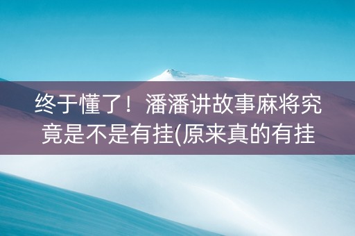 终于懂了！潘潘讲故事麻将究竟是不是有挂(原来真的有挂)