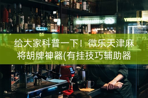 给大家科普一下！微乐天津麻将胡牌神器(有挂技巧辅助器)