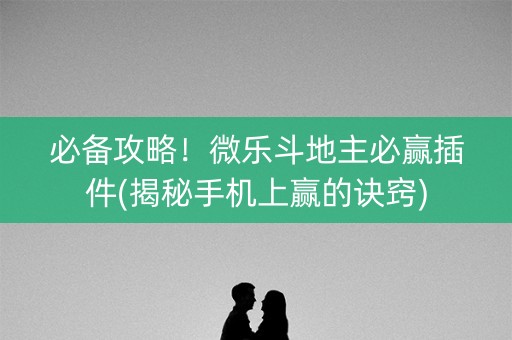 必备攻略！微乐斗地主必赢插件(揭秘手机上赢的诀窍)