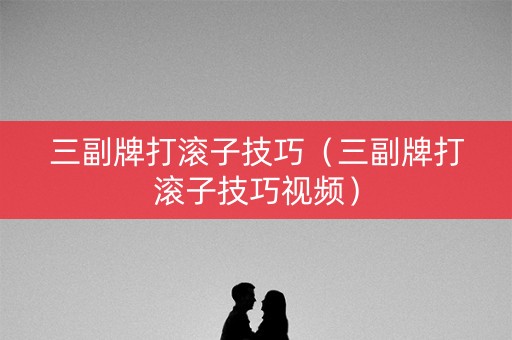 三副牌打滚子技巧（三副牌打滚子技巧视频）