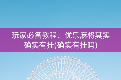 玩家必备教程！优乐麻将其实确实有挂(确实有挂吗)