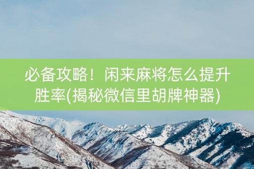必备攻略！闲来麻将怎么提升胜率(揭秘微信里胡牌神器)