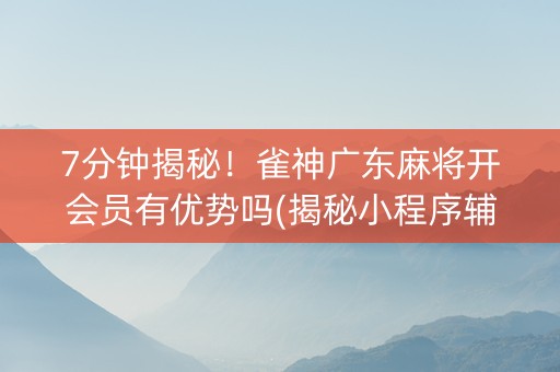7分钟揭秘！雀神广东麻将开会员有优势吗(揭秘小程序辅牌器)