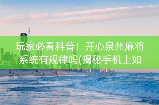 玩家必看科普！开心泉州麻将系统有规律吗(揭秘手机上如何让牌变好)