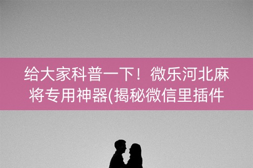 给大家科普一下！微乐河北麻将专用神器(揭秘微信里插件购买)