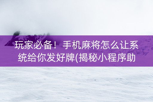 玩家必备！手机麻将怎么让系统给你发好牌(揭秘小程序助赢神器购买)